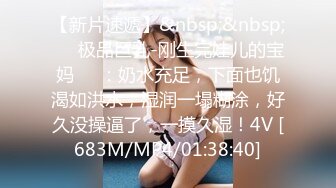 【新片速遞】&nbsp;&nbsp;❤️极品巨乳-刚生完娃儿的宝妈❤️：奶水充足，下面也饥渴如洪水，湿润一塌糊涂，好久没操逼了，一摸久湿！4V [683M/MP4/01:38:40]