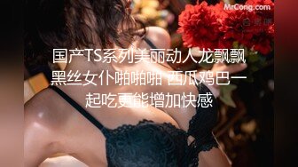 国产TS系列美丽动人龙飘飘黑丝女仆啪啪啪 西瓜鸡巴一起吃更能增加快感