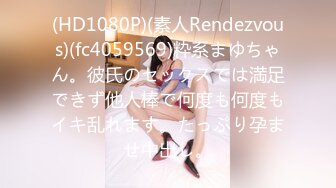 (HD1080P)(素人Rendezvous)(fc4059569)粋系まゆちゃん。彼氏のセックスでは満足できず他人棒で何度も何度もイキ乱れます。たっぷり孕ませ中出し。