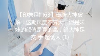 【印象足拍63】最新大神破解，这期尺度不算大，但是妹妹的颜值是真的高，给大神足交 手 超诱人 (1)