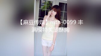 【麻豆传媒】mth-0099 丰满模特美腿酥胸