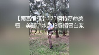 【南宫绾绾】173模特夺命美臀！美翻了水晶JB爆插冒白浆 (2)