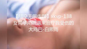 【星空无限传媒】xkvp-138 女同学用嫩逼来治疗我受伤的大鸡巴-白熙雨