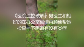 《医院监控破解》男医生和相好的在办公室偷情再顺便帮她检查一下阴道有没有炎症