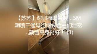 【苏苏】深圳福田名媛，SM潮喷三通母狗伺候金主们泄密，颜值高身材好！ (3)