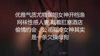 优雅气质尤物御姐女神开档渔网袜性感人妻 戴着肛塞酒店偷情约会，公司高冷女神其实是一条欠操母狗