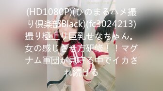 (HD1080P)(ひのまるハメ撮り倶楽部Black)(fc3024213)撮り極上リ巨乳せなちゃん。女の感じさせ方研修！！マグナム軍団が見守る中でイカされ続ける