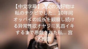 【中文字幕】义父の大好物は私のチクビでした… 10年间オッパイの成长を観察し続ける异常性欲オヤジに乳首イキするまで悪戯された私… 宫下玲奈