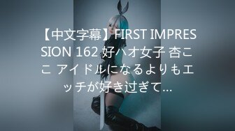 【中文字幕】FIRST IMPRESSION 162 好ハオ女子 杏ここ アイドルになるよりもエッチが好き过ぎて…