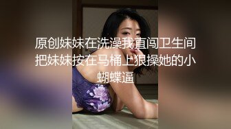 原创妹妹在洗澡我直闯卫生间把妹妹按在马桶上狠操她的小蝴蝶逼