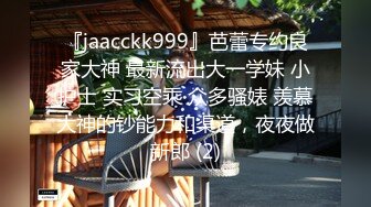 『jaacckk999』芭蕾专约良家大神 最新流出大一学妹 小护士 实习空乘 众多骚婊 羡慕大神的钞能力和渠道，夜夜做新郎 (2)