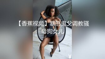 【香蕉视频】暴怒鬼父调教骚母狗女儿