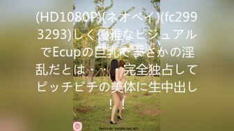 (HD1080P)(ネオペイ)(fc2993293)しく優雅なビジュアルでEcupの巨乳でまさかの淫乱だとは・・・完全独占してピッチピチの美体に生中出し！！