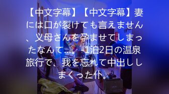 【中文字幕】【中文字幕】妻には口が裂けても言えません、义母さんを孕ませてしまったなんて…。-1泊2日の温泉旅行で、我を忘れて中出ししまくった仆。