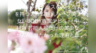 业界トップクラスのルックスを持つスリム巨乳ハーフ美少女E-BODY専属デビュー 中村彩 芸能人顔负けの美少女がAVに出たかった理由とは…？