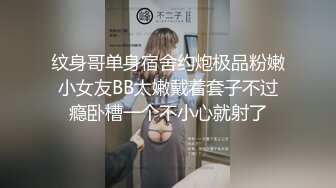 纹身哥单身宿舍约炮极品粉嫩小女友BB太嫩戴着套子不过瘾卧槽一个不小心就射了