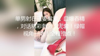 单男射在骚妻嘴里，口爆吞精，对话精彩刺激！无套！绿帽视角一绝！全程撸点！