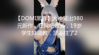 【DOMI黑宫】大神复出980元新作，在网吧做爱，19岁学生妹调教，顶不住了2