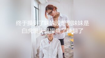 终于操到了妹妹没想到妹妹是白虎馒头逼操爽了赚翻了