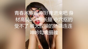 青春JK美眉 啊好痒进来吧 身材高挑168细长腿 小穴抠的受不了 被大叔操的娇喘连连 呻吟勾魂摄魄