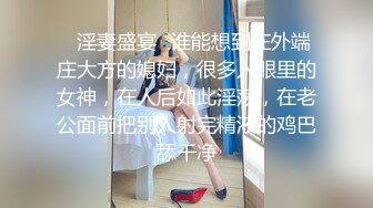 ✿淫妻盛宴✿谁能想到在外端庄大方的媳妇，很多人眼里的女神，在人后如此淫荡，在老公面前把别人射完精液的鸡巴舔干净