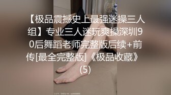 【极品震撼史上最强迷操三人组】专业三人迷玩爽操深圳90后舞蹈老师完整版后续+前传[最全完整版]《极品收藏》 (5)