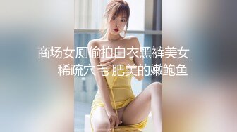 商场女厕偷拍白衣黑裤美女❤️稀疏穴毛 肥美的嫩鲍鱼