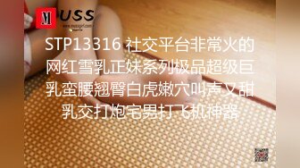 STP13316 社交平台非常火的网红雪乳正妹系列极品超级巨乳蛮腰翘臀白虎嫩穴叫声又甜乳交打炮宅男打飞机神器