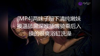 [MP4]两妹子留下清纯嫩妹 摸逼舔屌深喉插嘴骑乘后入 操的很爽浴缸洗澡