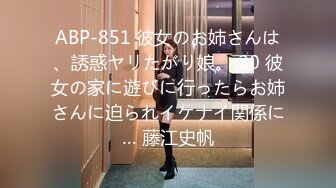 ABP-851 彼女のお姉さんは、誘惑ヤリたがり娘。 20 彼女の家に遊びに行ったらお姉さんに迫られイケナイ関係に… 藤江史帆