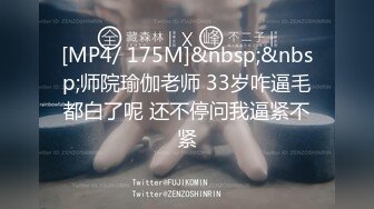 [MP4/ 175M]&nbsp;&nbsp;师院瑜伽老师 33岁咋逼毛都白了呢 还不停问我逼紧不紧