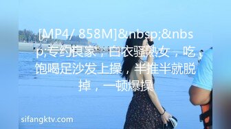 [MP4/ 858M]&nbsp;&nbsp;专约良家，白衣骚熟女，吃饱喝足沙发上操，半推半就脱掉，一顿爆操