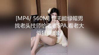 [MP4/ 560M] 性无能绿帽男找老头技师给老婆SPA,看老大爷狂操媳妇