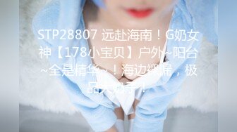 STP28807 远赴海南！G奶女神【178小宝贝】户外~阳台~全是精华~！海边裸漏，极品大奶子！