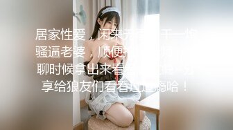 居家性爱，闲来无事，干一炮骚逼老婆，顺便拍段视频，无聊时候拿出来看看也过瘾~分享给狼友们看看过过瘾哈！