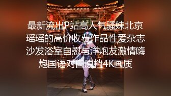 最新流出P站高人气骚妹北京瑶瑶的高价收费作品性爱杂志沙发浴室自慰与洋炮友激情嗨炮国语对白原档4K画质