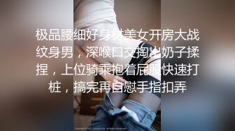 极品腰细好身材美女开房大战纹身男，深喉口交掏出奶子揉捏，上位骑乘抱着屁股快速打桩，搞完再自慰手指扣弄