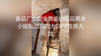 食品厂女厕全景偷拍极品黑衣小姐姐圆润的大白PP性感无敌