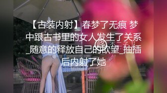 【古装内射】春梦了无痕 梦中跟古书里的女人发生了关系_随意的释放自己的欲望_抽插后内射了她