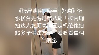 《极品泄密✿魔手✿外购》近水楼台先得月第八期！校内厕拍达人女厕高清固定机位偸拍超多学生妹方便，看脸看逼相当刺激