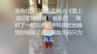 海角社区兄妹乱伦新人《爱上自己的亲妹妹》处女作❤️强奸了一奶同胞的亲妹妹趁她睡觉时候插了进去露脸无码只为真实