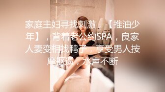 家庭主妇寻找刺激，【推油少年】，背着老公约SPA，良家人妻变相找鸭子，享受男人按摩抠逼，水声不断