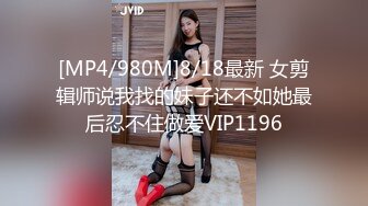 [MP4/980M]8/18最新 女剪辑师说我找的妹子还不如她最后忍不住做爱VIP1196