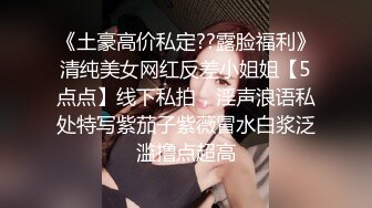 《土豪高价私定??露脸福利》清纯美女网红反差小姐姐【5点点】线下私拍，淫声浪语私处特写紫茄子紫薇冒水白浆泛滥撸点超高