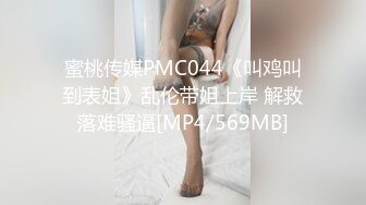 蜜桃传媒PMC044《叫鸡叫到表姐》乱伦带姐上岸 解救落难骚逼[MP4/569MB]