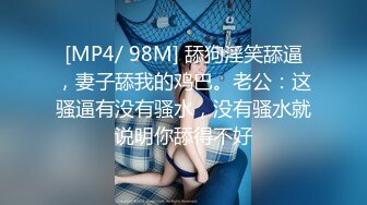 [MP4/ 98M] 舔狗淫笑舔逼，妻子舔我的鸡巴。老公：这骚逼有没有骚水，没有骚水就说明你舔得不好