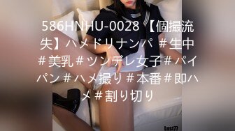 586HNHU-0028 【個撮流失】ハメドリナンパ ＃生中＃美乳＃ツンデレ女子＃パイパン＃ハメ撮り＃本番＃即ハメ＃割り切り