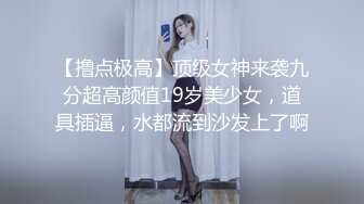 【撸点极高】顶级女神来袭九分超高颜值19岁美少女，道具插逼，水都流到沙发上了啊