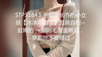 STP31843 毛都没长齐的小女孩【沐沐可甜了】道具自慰~ 挺嫩的 一撮阴毛覆盖嫩逼，萝莉控不要错过