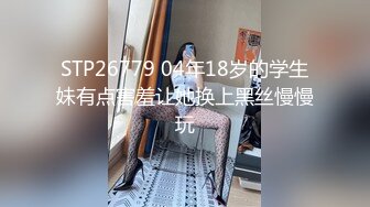 STP26779 04年18岁的学生妹有点害羞让她换上黑丝慢慢玩